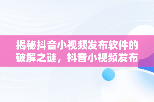 揭秘抖音小视频发布软件的破解之谜，抖音小视频发布软件破解方法 