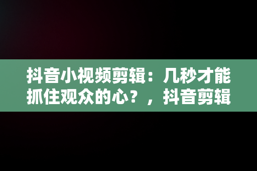 抖音小视频剪辑：几秒才能抓住观众的心？，抖音剪辑视频几分钟最好 