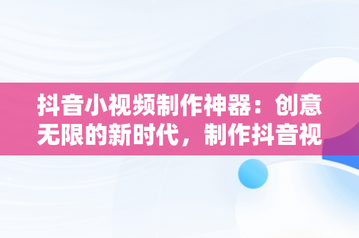 抖音小视频制作神器：创意无限的新时代，制作抖音视频的神器 