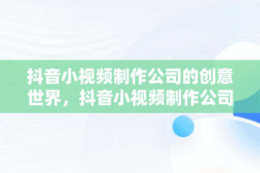 抖音小视频制作公司的创意世界，抖音小视频制作公司名称 