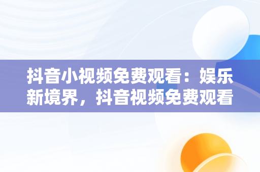 抖音小视频免费观看：娱乐新境界，抖音视频免费观看下载 