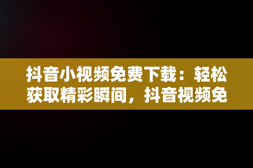 抖音小视频免费下载：轻松获取精彩瞬间，抖音视频免费下载一 