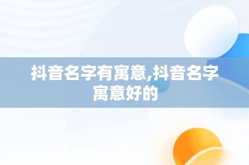 抖音名字有寓意,抖音名字寓意好的