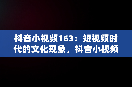 抖音小视频163：短视频时代的文化现象，抖音小视频带货赚钱是真的吗 