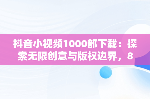 抖音小视频1000部下载：探索无限创意与版权边界，81个抖音视频下载 