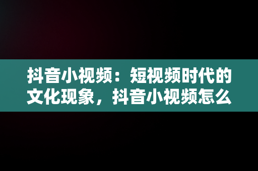 抖音小视频：短视频时代的文化现象，抖音小视频怎么保存在相册 