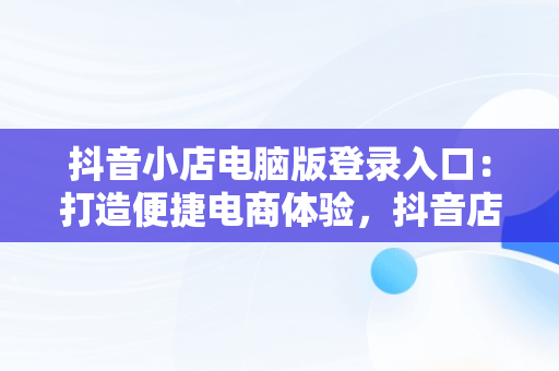 抖音小店电脑版登录入口：打造便捷电商体验，抖音店铺登录入口官网 