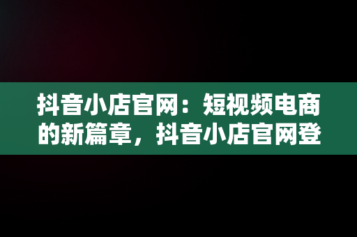 抖音小店官网：短视频电商的新篇章，抖音小店官网登录入口 