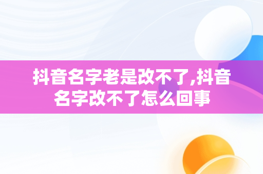 抖音名字老是改不了,抖音名字改不了怎么回事