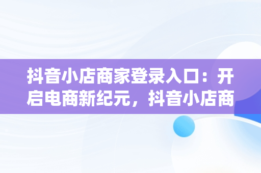 抖音小店商家登录入口：开启电商新纪元，抖音小店商家登录入口pc 