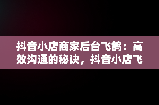 抖音小店商家后台飞鸽：高效沟通的秘诀，抖音小店飞鸽离线后算考核吗 