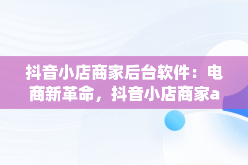 抖音小店商家后台软件：电商新革命，抖音小店商家app 