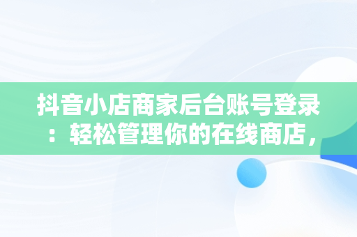 抖音小店商家后台账号登录：轻松管理你的在线商店，抖音小店商家登录入口 