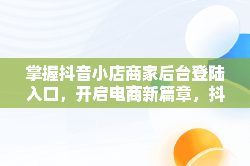 掌握抖音小店商家后台登陆入口，开启电商新篇章，抖音小店商家登录入口 