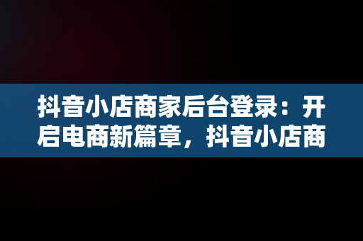 抖音小店商家后台登录：开启电商新篇章，抖音小店商家登录入口 
