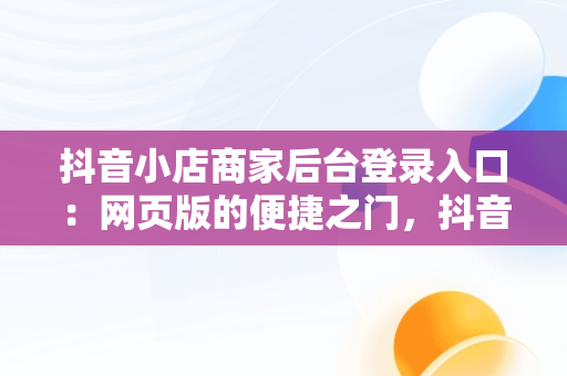 抖音小店商家后台登录入口：网页版的便捷之门，抖音商家登录网站 