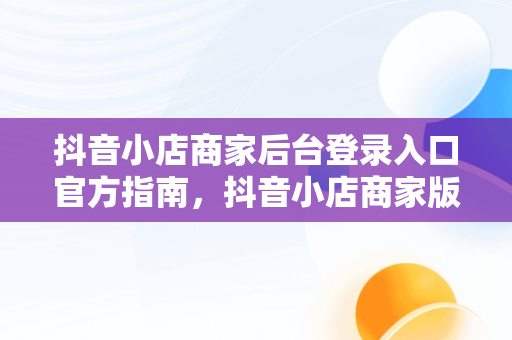 抖音小店商家后台登录入口官方指南，抖音小店商家版登录入口 