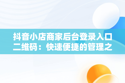 抖音小店商家后台登录入口二维码：快速便捷的管理之道，抖音小店商家登陆网站 