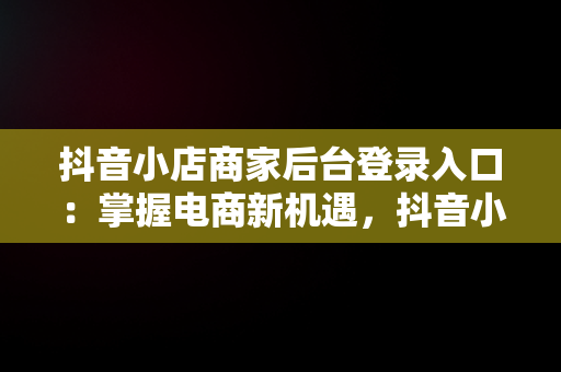 抖音小店商家后台登录入口：掌握电商新机遇，抖音小店商家版登录入口 