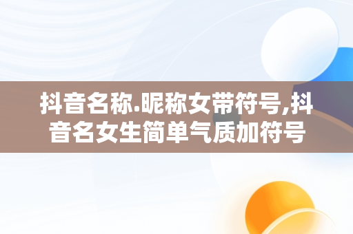 抖音名称.昵称女带符号,抖音名女生简单气质加符号