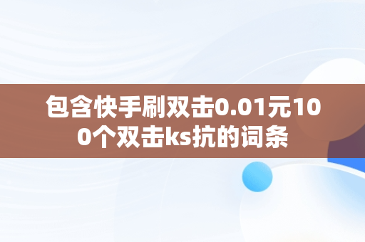 包含快手刷双击0.01元100个双击ks抗的词条