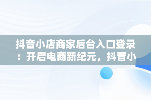 抖音小店商家后台入口登录：开启电商新纪元，抖音小店商家版登录入口 