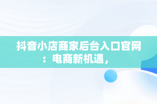 抖音小店商家后台入口官网：电商新机遇， 