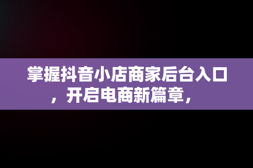 掌握抖音小店商家后台入口，开启电商新篇章， 