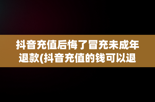抖音充值后悔了冒充未成年退款(抖音充值的钱可以退回来吗未成年)