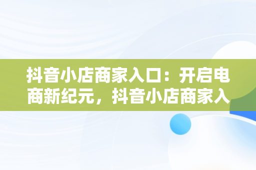 抖音小店商家入口：开启电商新纪元，抖音小店商家入口在哪 