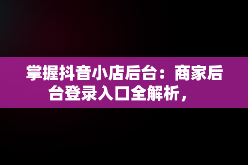 掌握抖音小店后台：商家后台登录入口全解析， 