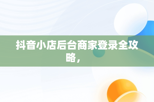 抖音小店后台商家登录全攻略， 