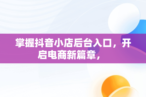 掌握抖音小店后台入口，开启电商新篇章， 