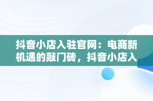 抖音小店入驻官网：电商新机遇的敲门砖，抖音小店入驻官网入口在哪里 