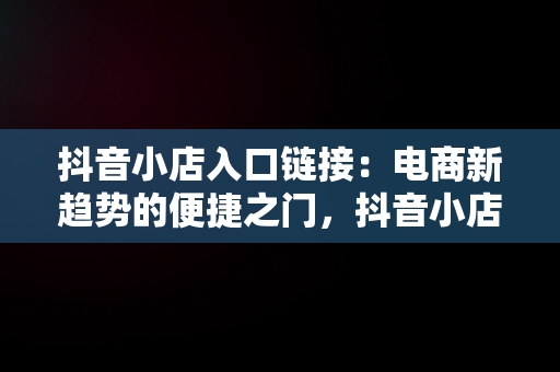 抖音小店入口链接：电商新趋势的便捷之门，抖音小店入口链接怎么打开 
