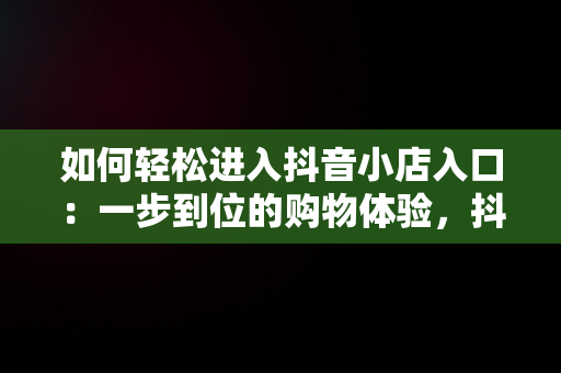 如何轻松进入抖音小店入口：一步到位的购物体验，抖音小店入口直接进入怎么设置 