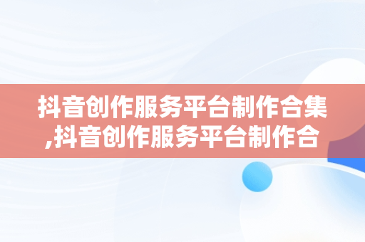 抖音创作服务平台制作合集,抖音创作服务平台制作合集在哪里