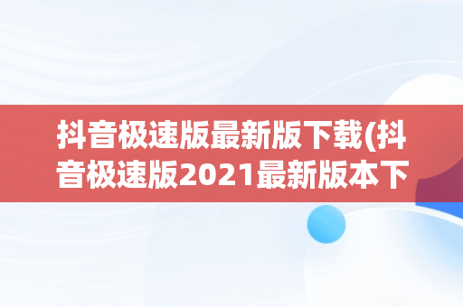 抖音极速版最新版下载(抖音极速版2021最新版本下载)