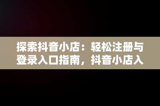 探索抖音小店：轻松注册与登录入口指南，抖音小店入口登录注册账号 