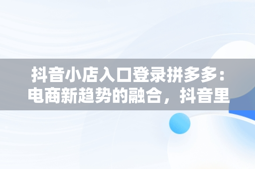 抖音小店入口登录拼多多：电商新趋势的融合，抖音里拼多多开店 