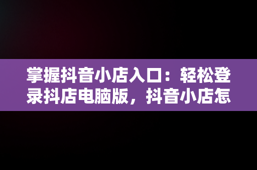 掌握抖音小店入口：轻松登录抖店电脑版，抖音小店怎么用电脑登录 