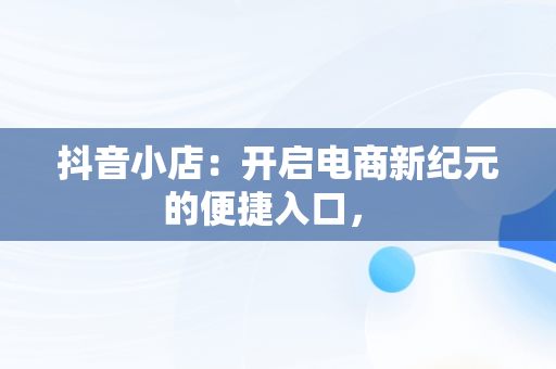 抖音小店：开启电商新纪元的便捷入口， 