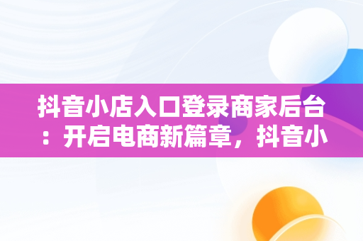 抖音小店入口登录商家后台：开启电商新篇章，抖音小店商家登陆入口 