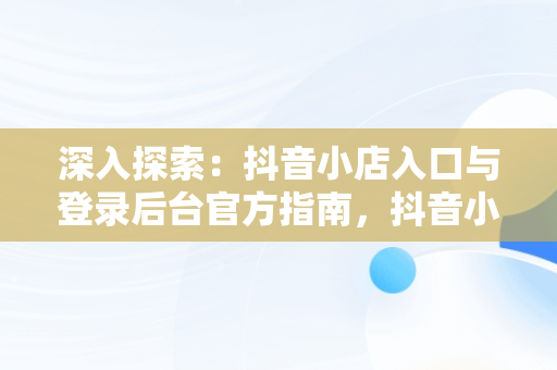 深入探索：抖音小店入口与登录后台官方指南，抖音小店登陆入口 