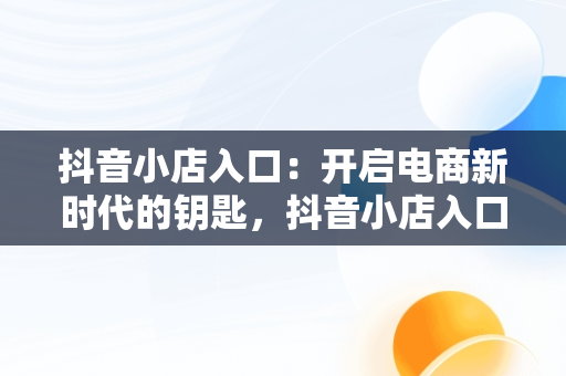抖音小店入口：开启电商新时代的钥匙，抖音小店入口登录入口在哪里 