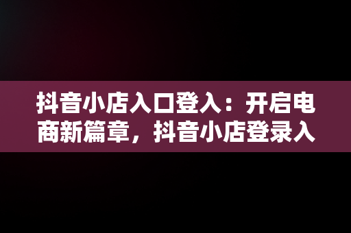 抖音小店入口登入：开启电商新篇章，抖音小店登录入口 