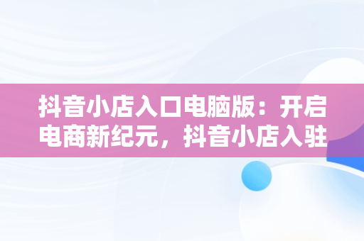 抖音小店入口电脑版：开启电商新纪元，抖音小店入驻最新流程电脑端 
