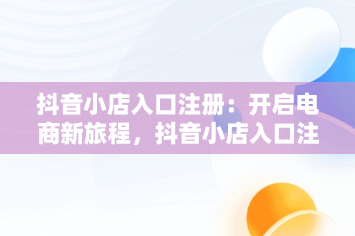 抖音小店入口注册：开启电商新旅程，抖音小店入口注册怎么弄 