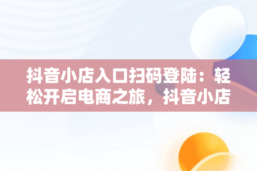抖音小店入口扫码登陆：轻松开启电商之旅，抖音小店入口扫码登陆怎么弄 