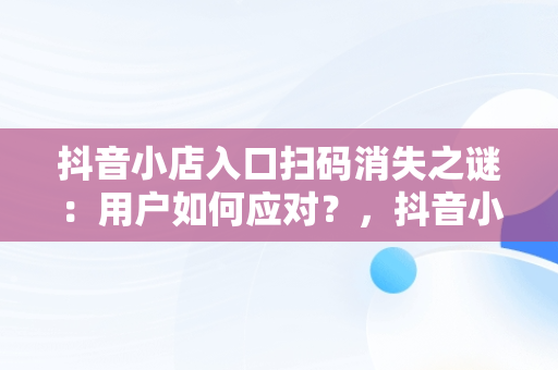 抖音小店入口扫码消失之谜：用户如何应对？，抖音小店怎么扫二维码登录 